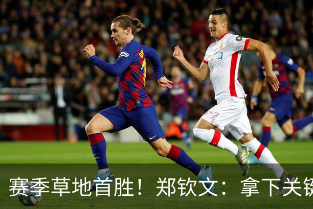 赛季草地首胜！郑钦文：拿下关键分很开心 放平心态全力拼搏